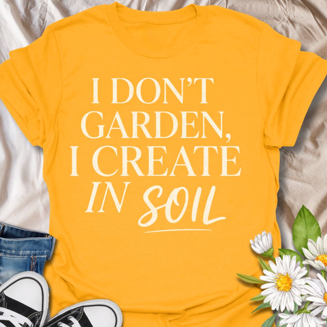I Don’t Garden I Create in Soil T-Shirt