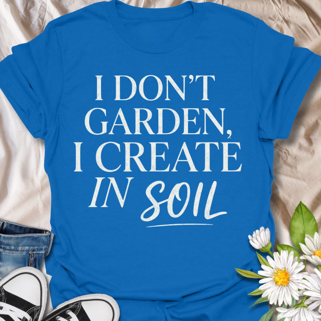 I Don’t Garden I Create in Soil T-Shirt