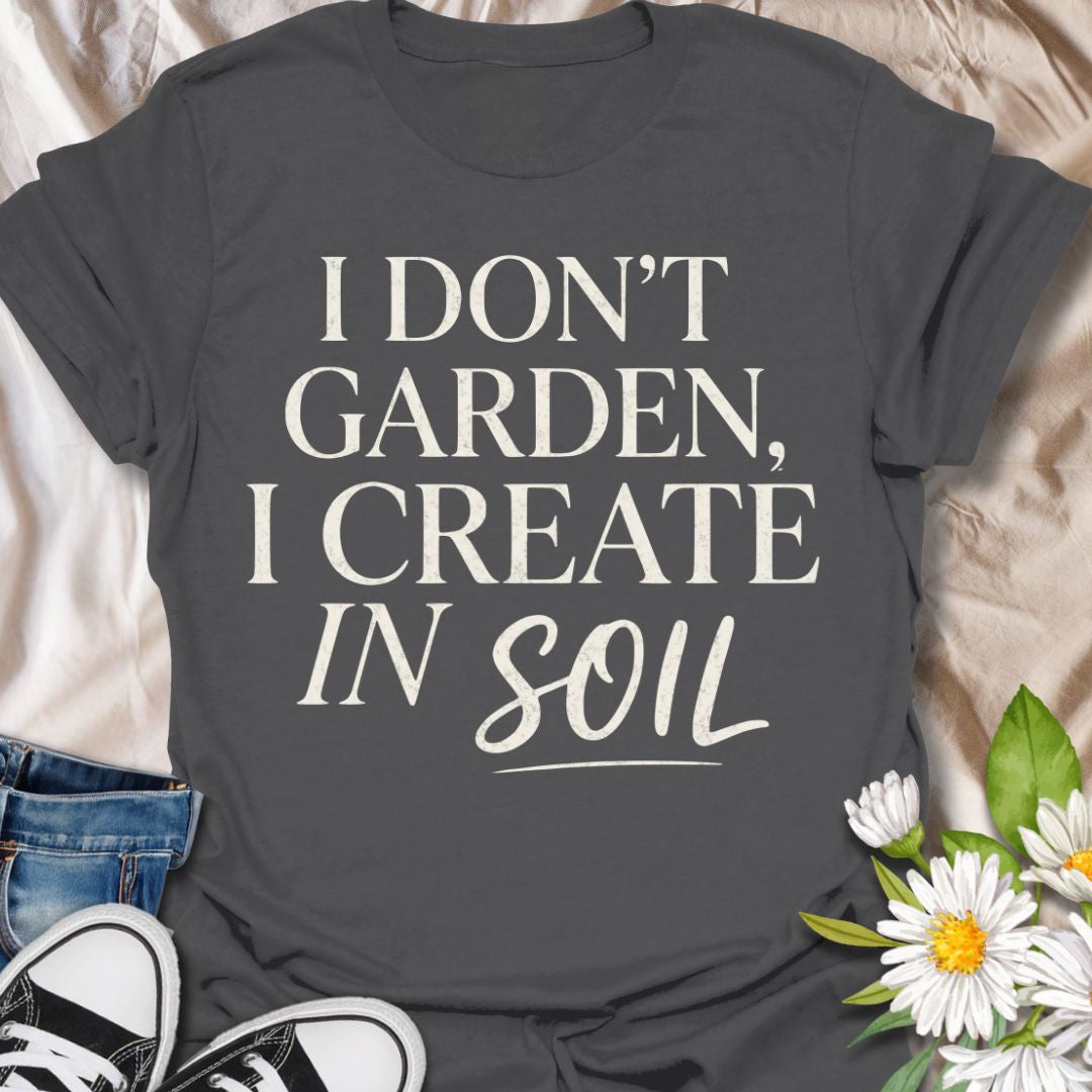 I Don’t Garden I Create in Soil T-Shirt