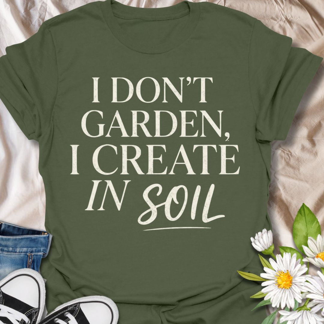 I Don’t Garden I Create in Soil T-Shirt