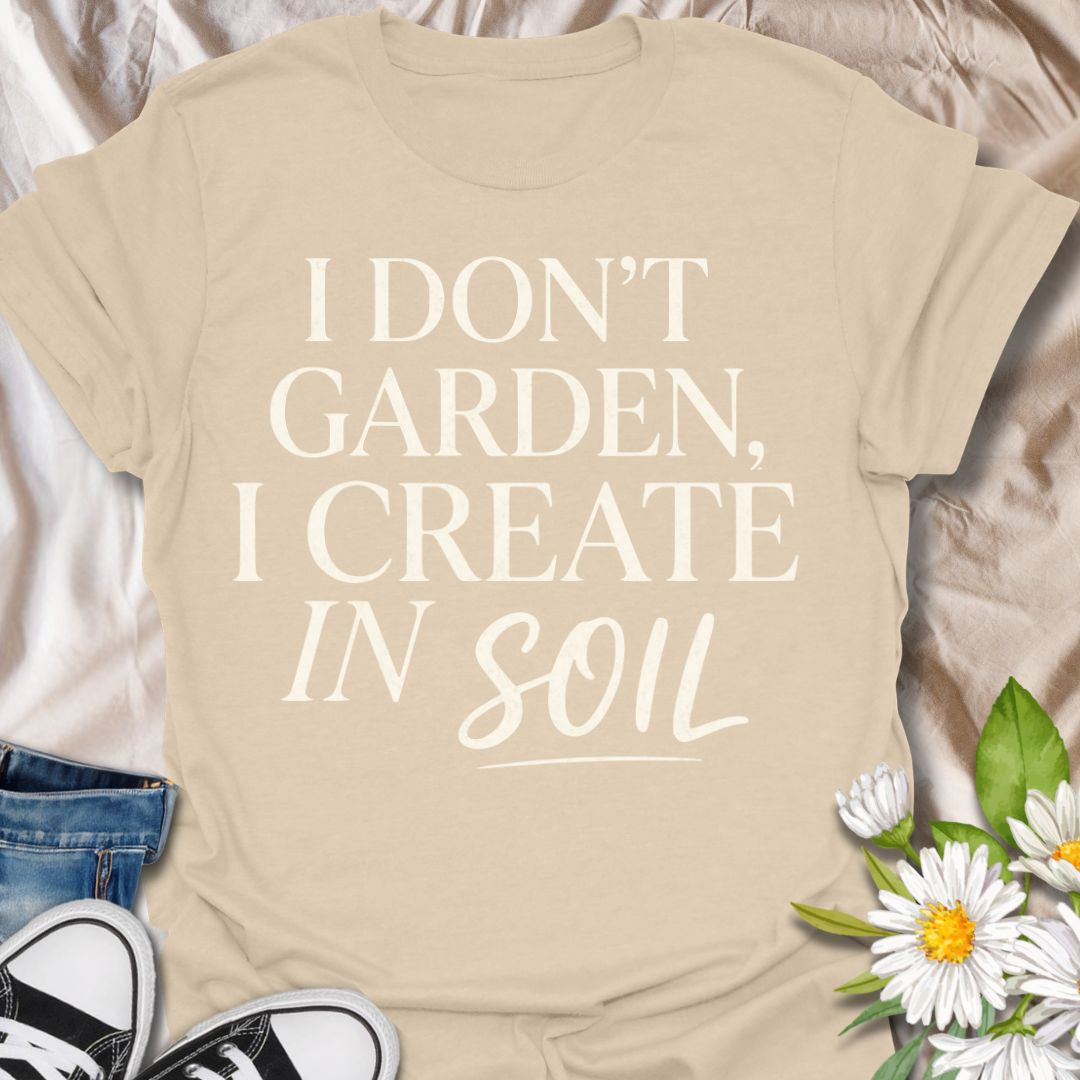 I Don’t Garden I Create in Soil T-Shirt