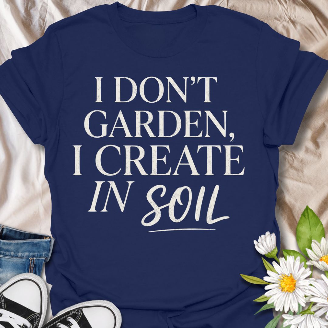I Don’t Garden I Create in Soil T-Shirt