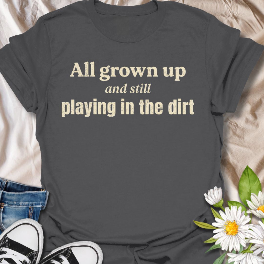 All Grown Up and Still Playing in the Dirt T-Shirt