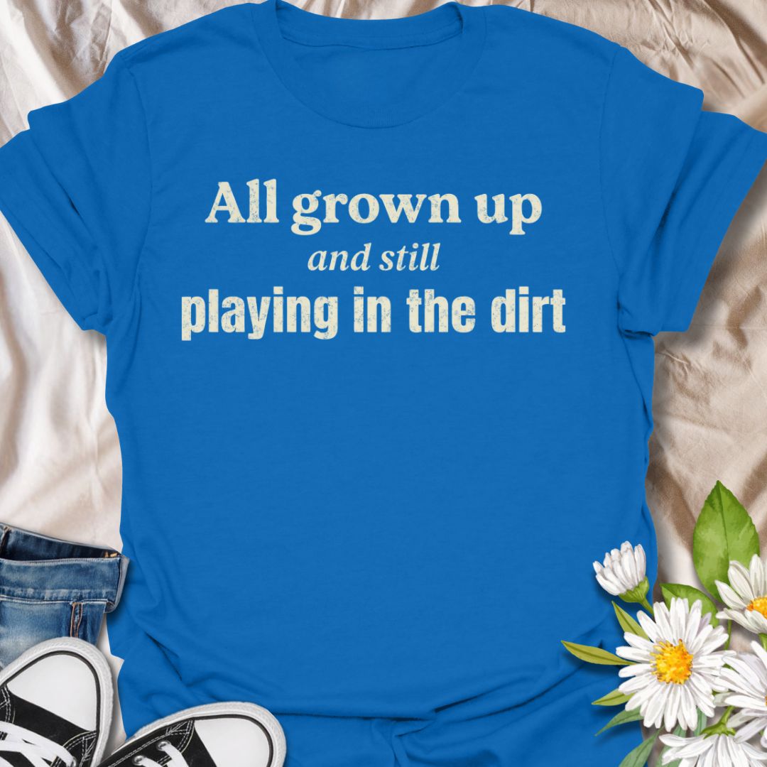 All Grown Up and Still Playing in the Dirt T-Shirt