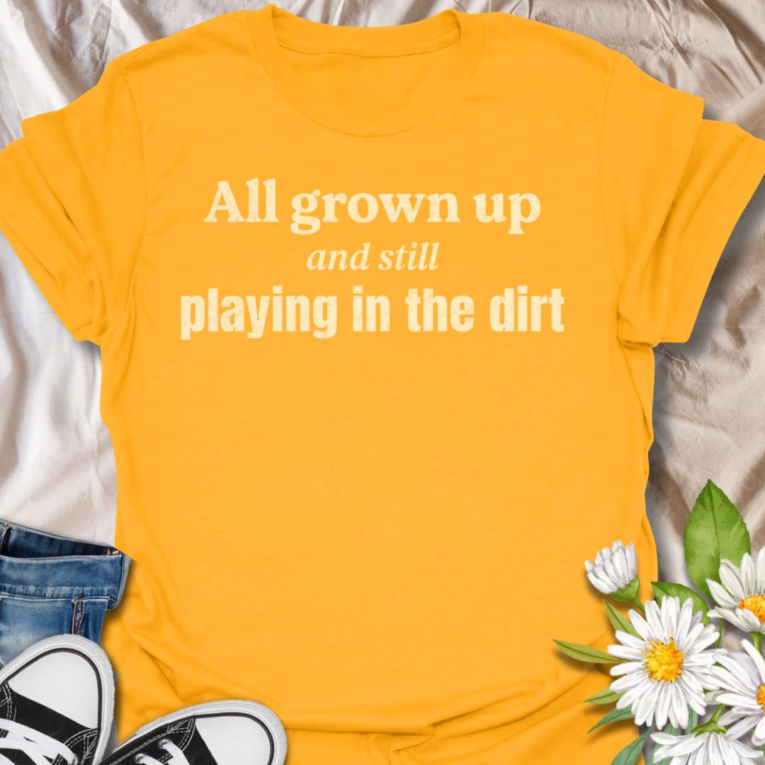 All Grown Up and Still Playing in the Dirt T-Shirt