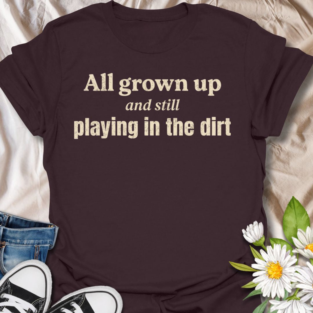 All Grown Up and Still Playing in the Dirt T-Shirt