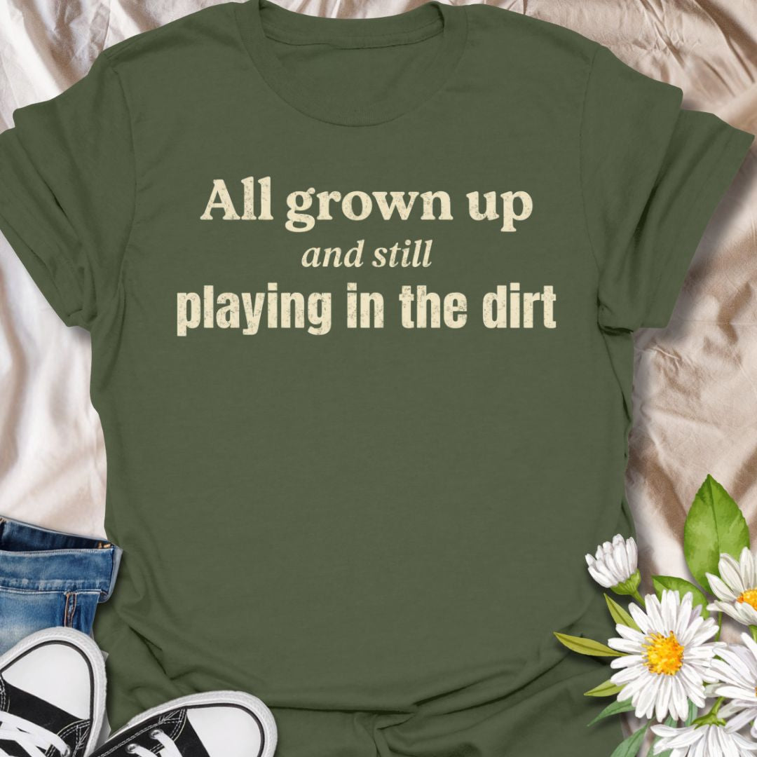 All Grown Up and Still Playing in the Dirt T-Shirt